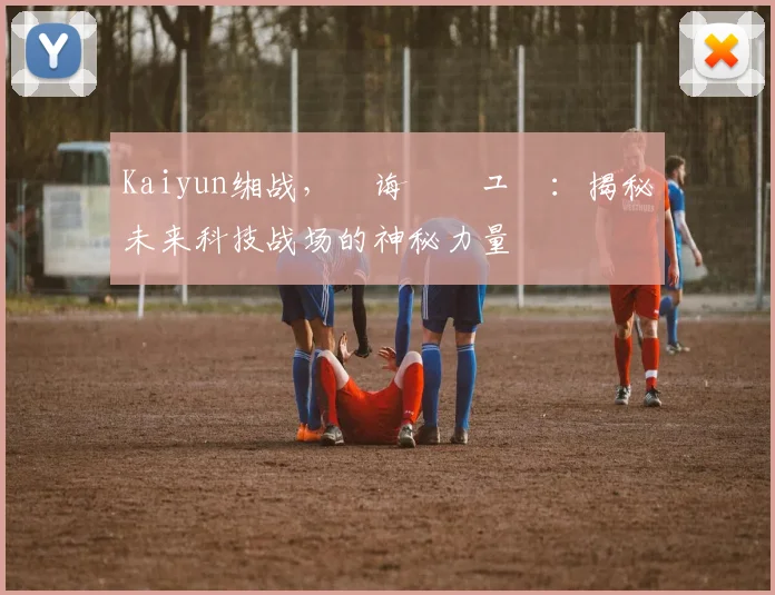 Kaiyun缃战，鐧诲綍鍏ュ彛：揭秘未来科技战场的神秘力量