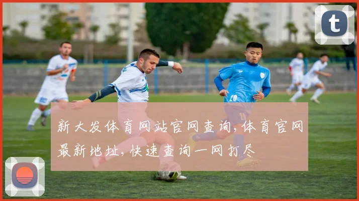 新大发体育网站官网查询,体育官网最新地址,快速查询一网打尽