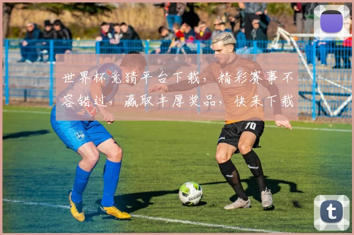 世界杯竞猜平台下载，精彩赛事不容错过，赢取丰厚奖品，快来下载体验