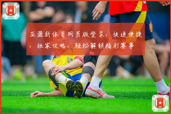 亚盈新体育网页版登录，快速便捷，独家攻略，轻松解锁精彩赛事