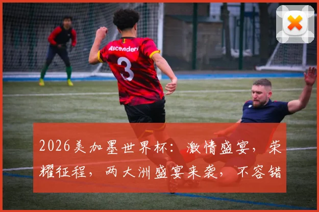 2026美加墨世界杯：激情盛宴，荣耀征程，两大洲盛宴来袭，不容错过