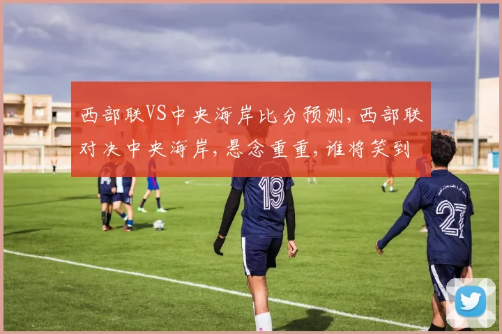 西部联VS中央海岸比分预测,西部联对决中央海岸,悬念重重,谁将笑到最后