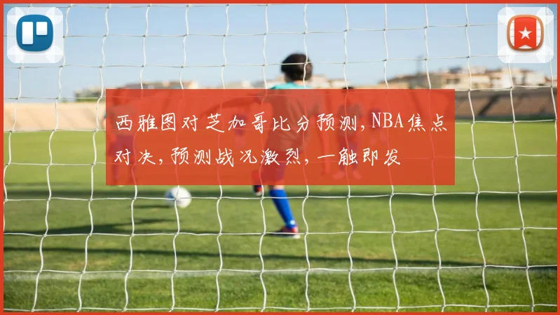 西雅图对芝加哥比分预测,NBA焦点对决,预测战况激烈,一触即发