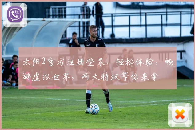 太阳2官方注册登录，轻松体验，畅游虚拟世界，两大特权等你来拿