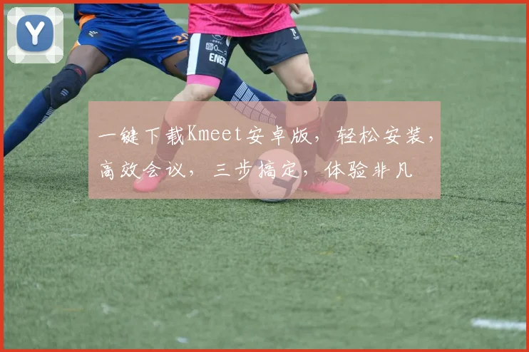 一键下载Kmeet安卓版，轻松安装，高效会议，三步搞定，体验非凡