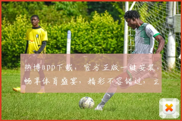 热博app下载，官方正版一键安装，畅享体育盛宴，精彩不容错过，立即下载