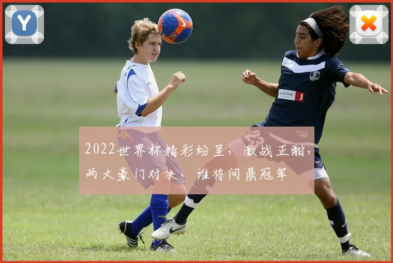 2022世界杯精彩纷呈，激战正酣，两大豪门对决，谁将问鼎冠军
