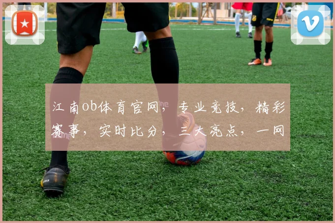 江南ob体育官网，专业竞技，精彩赛事，实时比分，三大亮点，一网打尽