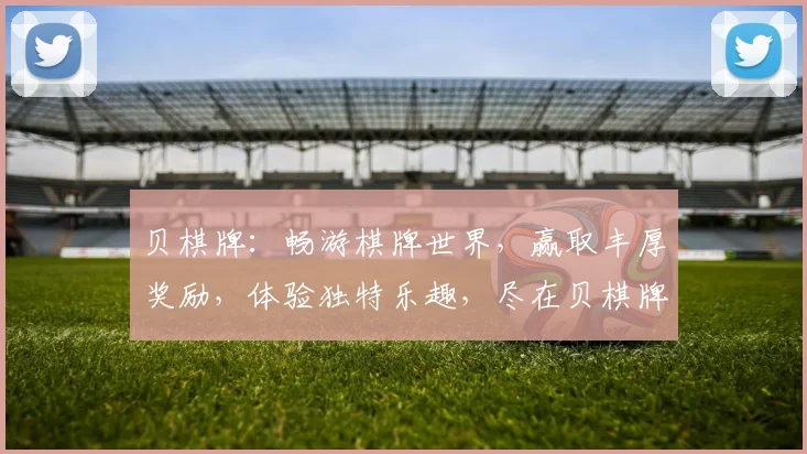 贝棋牌：畅游棋牌世界，赢取丰厚奖励，体验独特乐趣，尽在贝棋牌游戏平台