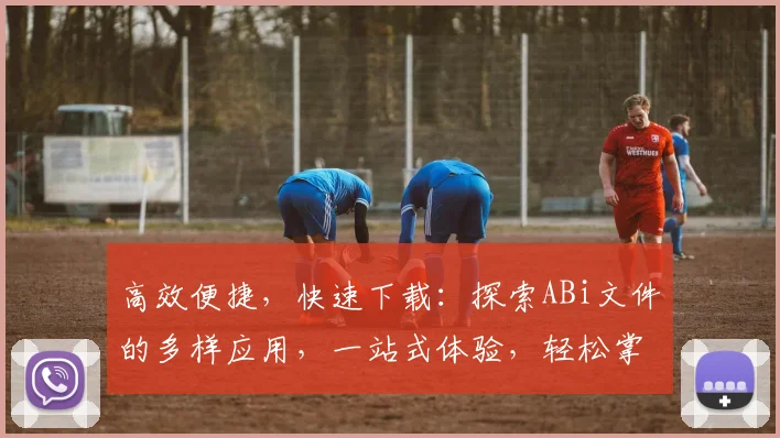 高效便捷，快速下载：探索ABi文件的多样应用，一站式体验，轻松掌握，三步完成